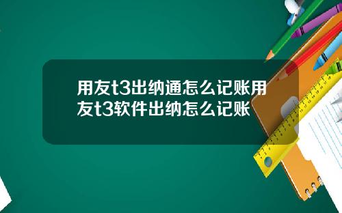 用友t3出纳通怎么记账用友t3软件出纳怎么记账