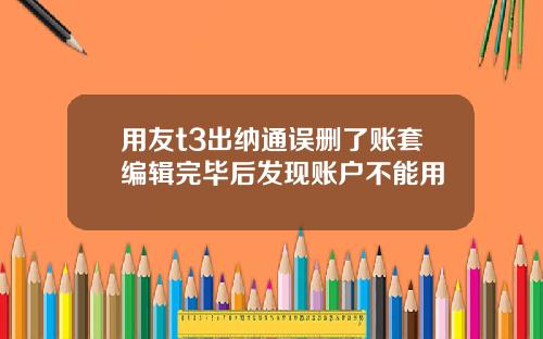 用友t3出纳通误删了账套编辑完毕后发现账户不能用