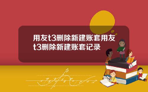 用友t3删除新建账套用友t3删除新建账套记录