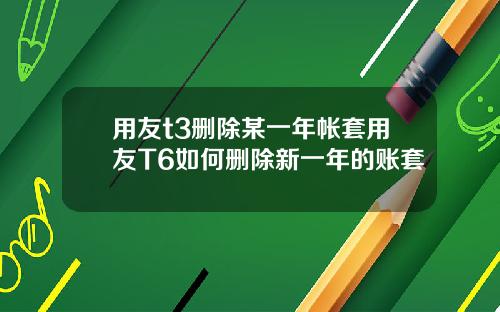 用友t3删除某一年帐套用友T6如何删除新一年的账套
