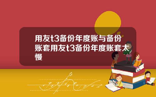 用友t3备份年度账与备份账套用友t3备份年度账套太慢