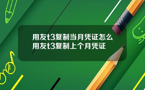 用友t3复制当月凭证怎么用友t3复制上个月凭证