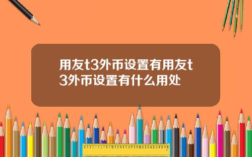 用友t3外币设置有用友t3外币设置有什么用处