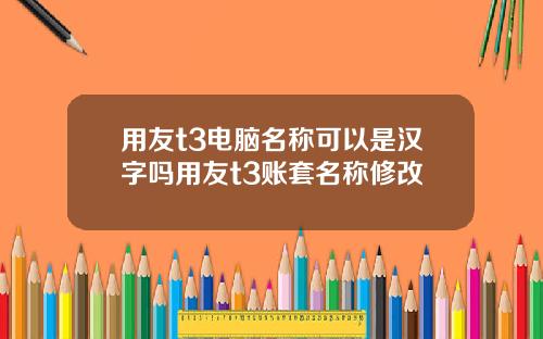 用友t3电脑名称可以是汉字吗用友t3账套名称修改