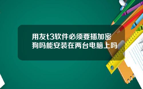 用友t3软件必须要插加密狗吗能安装在两台电脑上吗