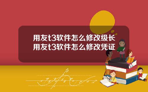 用友t3软件怎么修改级长用友t3软件怎么修改凭证
