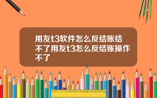 用友t3软件怎么反结账结不了用友t3怎么反结账操作不了