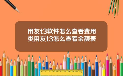 用友t3软件怎么查看费用类用友t3怎么查看余额表