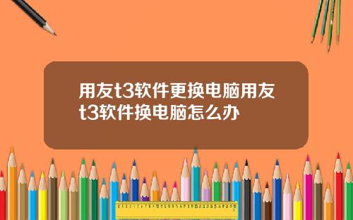 用友t3软件更换电脑用友t3软件换电脑怎么办