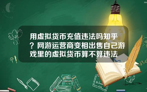 用虚拟货币充值违法吗知乎?网游运营商变相出售自己游戏里的虚拟货币算不算违法