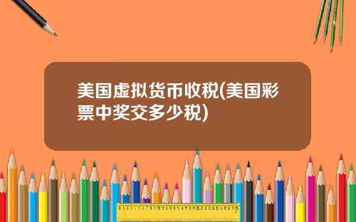 美国虚拟货币收税(美国彩票中奖交多少税)