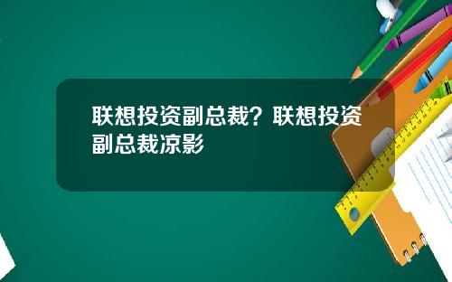 联想投资副总裁?联想投资副总裁凉影