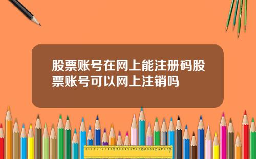 股票账号在网上能注册码股票账号可以网上注销吗