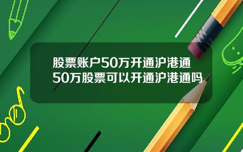 股票账户50万开通沪港通50万股票可以开通沪港通吗
