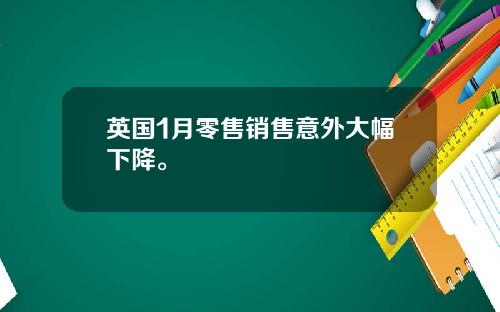 英国1月零售销售意外大幅下降。
