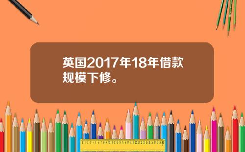 英国2017年18年借款规模下修。