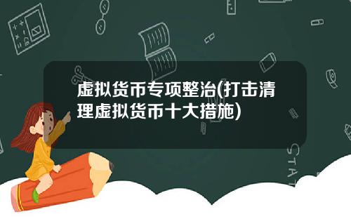 虚拟货币专项整治(打击清理虚拟货币十大措施)