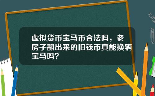虚拟货币宝马币合法吗,老房子翻出来的旧钱币真能换辆宝马吗?