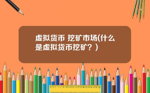 虚拟货币 挖矿市场(什么是虚拟货币挖矿?)