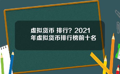 虚拟货币 排行?2021年虚拟货币排行榜前十名