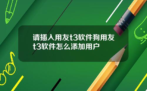 请插入用友t3软件狗用友t3软件怎么添加用户