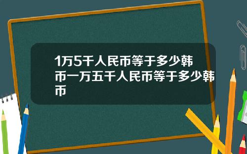 1万5千人民币等于多少韩币一万五千人民币等于多少韩币