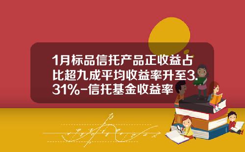 1月标品信托产品正收益占比超九成平均收益率升至3.31%-信托基金收益率