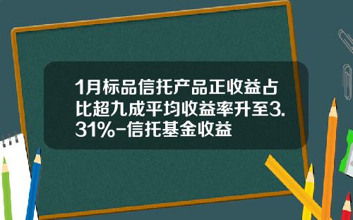1月标品信托产品正收益占比超九成平均收益率升至3.31%-信托基金收益