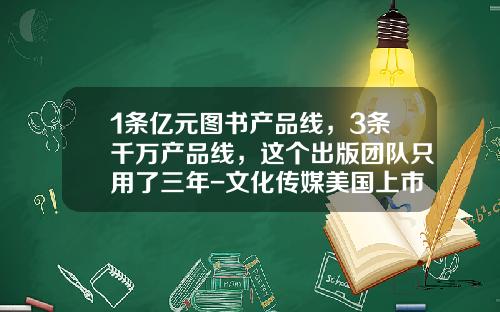 1条亿元图书产品线，3条千万产品线，这个出版团队只用了三年-文化传媒美国上市公司有多少家