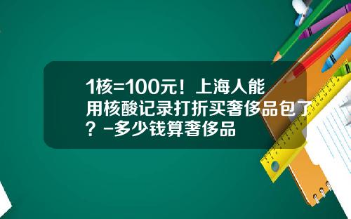 1核=100元！上海人能用核酸记录打折买奢侈品包了？-多少钱算奢侈品