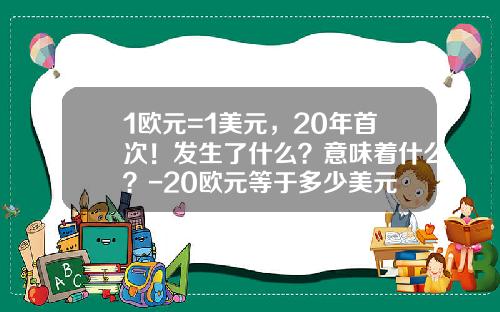1欧元=1美元，20年首次！发生了什么？意味着什么？-20欧元等于多少美元