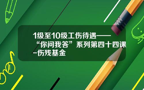 1级至10级工伤待遇——“你问我答”系列第四十四课-伤残基金
