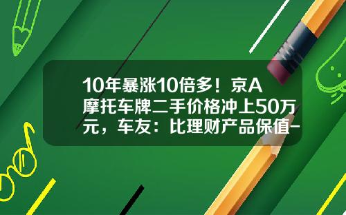 10年暴涨10倍多！京A摩托车牌二手价格冲上50万元，车友：比理财产品保值-京a三轮牌照多少钱【新闻】.