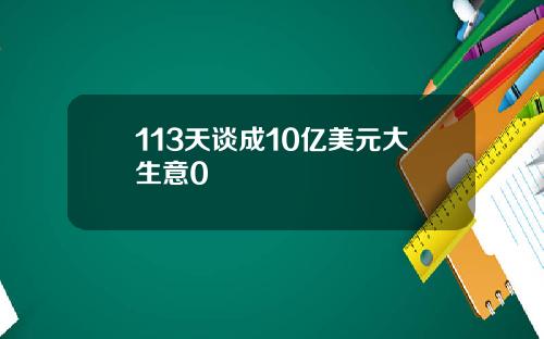 113天谈成10亿美元大生意0