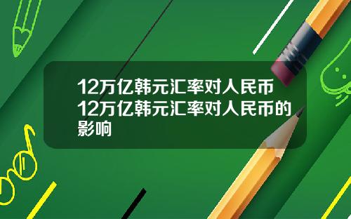 12万亿韩元汇率对人民币12万亿韩元汇率对人民币的影响