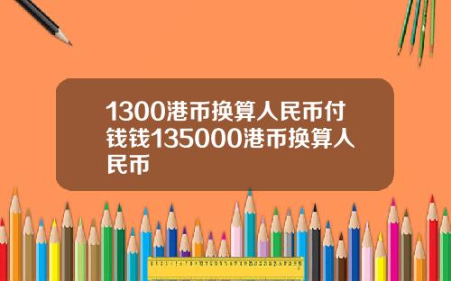 1300港币换算人民币付钱钱135000港币换算人民币