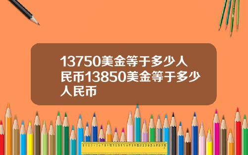 13750美金等于多少人民币13850美金等于多少人民币