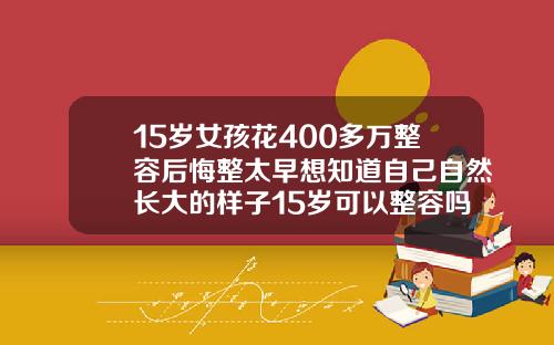 15岁女孩花400多万整容后悔整太早想知道自己自然长大的样子15岁可以整容吗