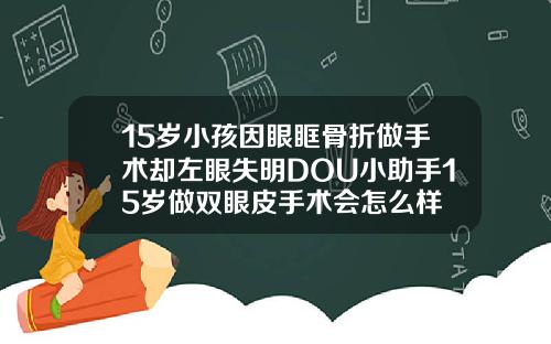 15岁小孩因眼眶骨折做手术却左眼失明DOU小助手15岁做双眼皮手术会怎么样