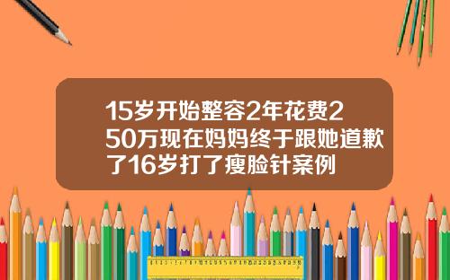 15岁开始整容2年花费250万现在妈妈终于跟她道歉了16岁打了瘦脸针案例
