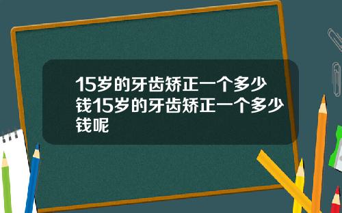 15岁的牙齿矫正一个多少钱15岁的牙齿矫正一个多少钱呢