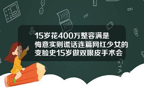 15岁花400万整容满是悔意实则谎话连篇网红少女的变脸史15岁做双眼皮手术会怎么样