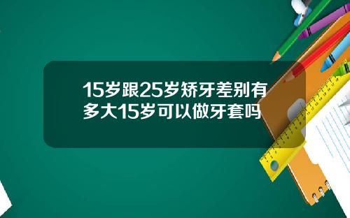 15岁跟25岁矫牙差别有多大15岁可以做牙套吗
