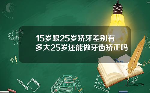 15岁跟25岁矫牙差别有多大25岁还能做牙齿矫正吗