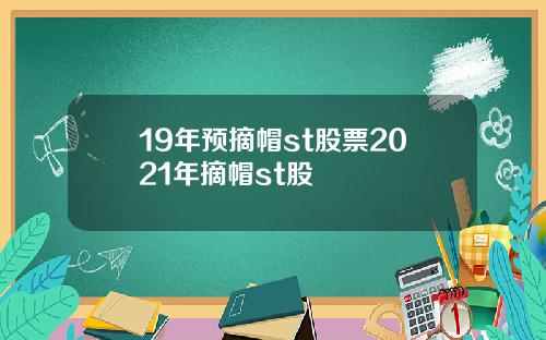 19年预摘帽st股票2021年摘帽st股