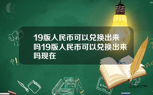 19版人民币可以兑换出来吗19版人民币可以兑换出来吗现在