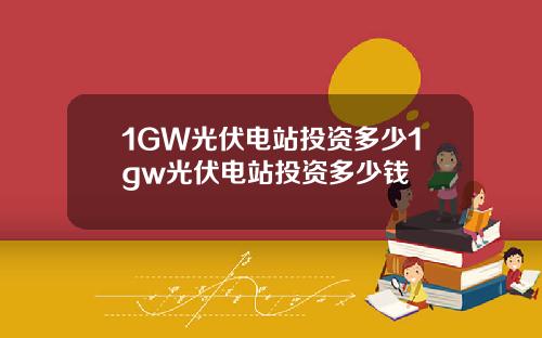 1GW光伏电站投资多少1gw光伏电站投资多少钱