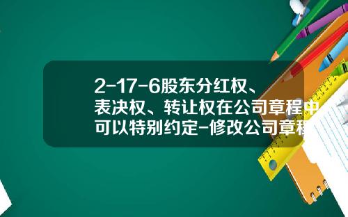 2-17-6股东分红权、表决权、转让权在公司章程中可以特别约定-修改公司章程股东表决权