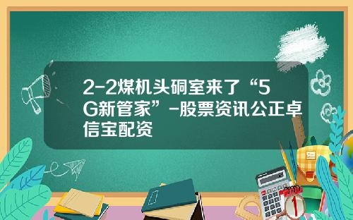 2-2煤机头硐室来了“5G新管家”-股票资讯公正卓信宝配资