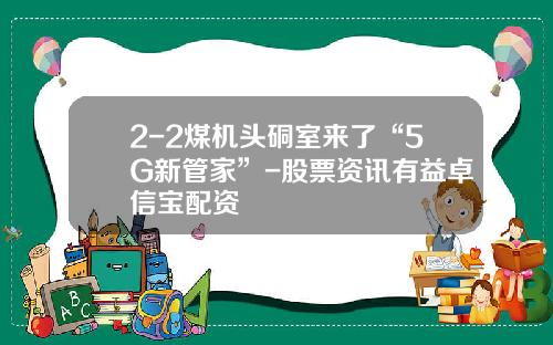 2-2煤机头硐室来了“5G新管家”-股票资讯有益卓信宝配资